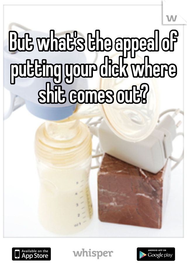 But what's the appeal of putting your dick where shit comes out?
