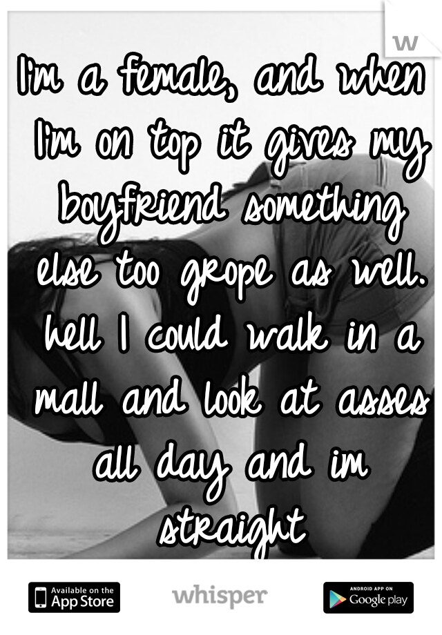 I'm a female, and when I'm on top it gives my boyfriend something else too grope as well. hell I could walk in a mall and look at asses all day and im straight