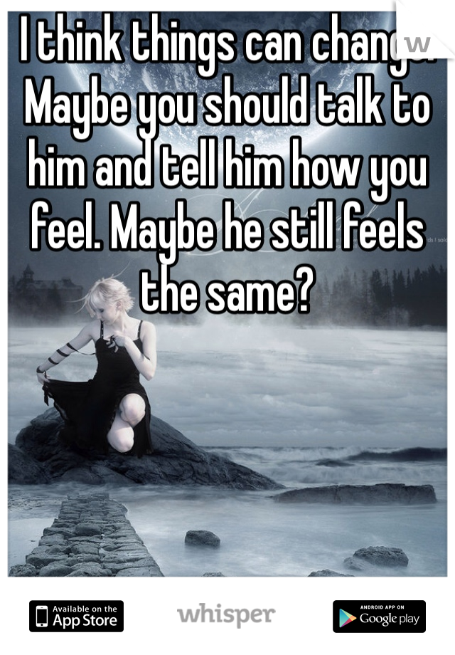 I think things can change. Maybe you should talk to him and tell him how you feel. Maybe he still feels the same?
