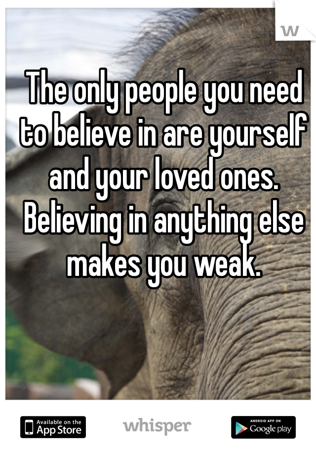 The only people you need to believe in are yourself and your loved ones. Believing in anything else makes you weak.