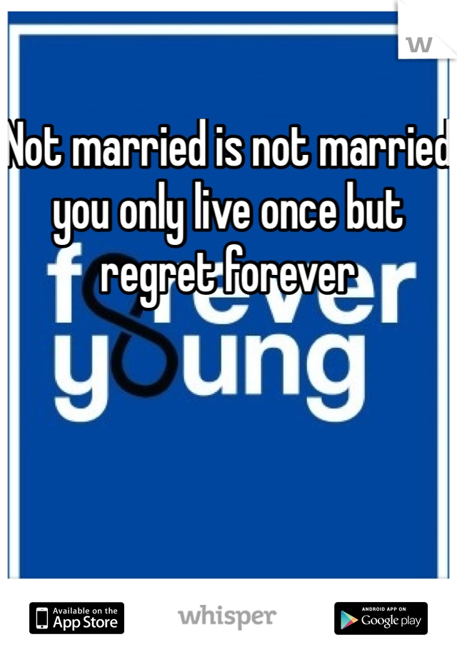 Not married is not married you only live once but regret forever