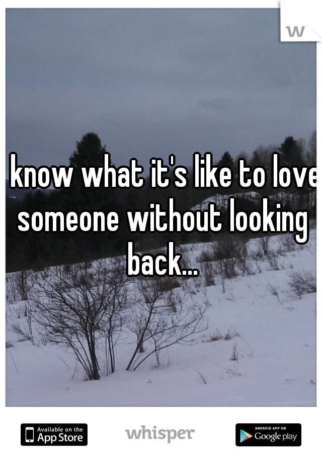 I know what it's like to love someone without looking back...