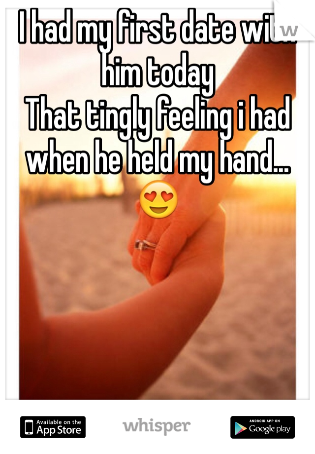 I had my first date with him today 
That tingly feeling i had when he held my hand...😍