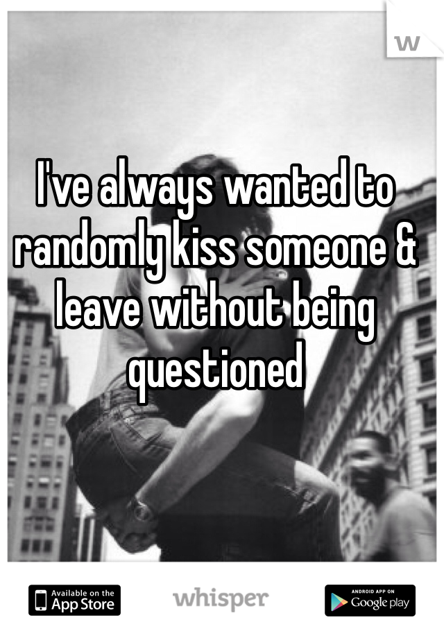 I've always wanted to randomly kiss someone & leave without being questioned