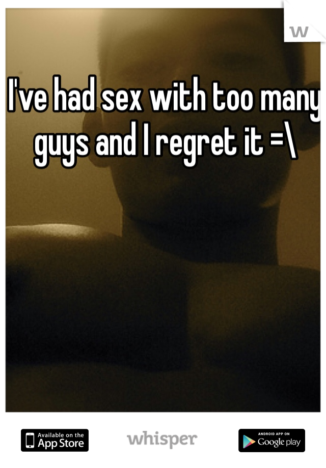 I've had sex with too many guys and I regret it =\