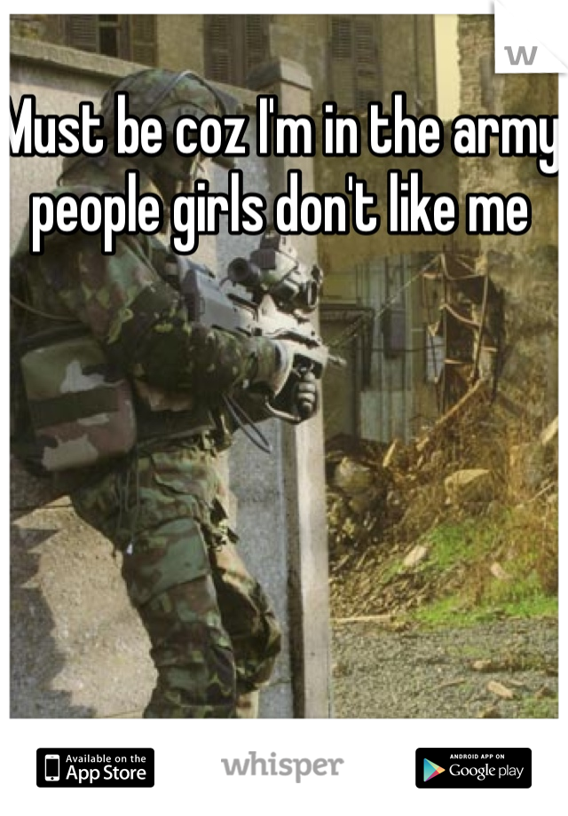 Must be coz I'm in the army people girls don't like me