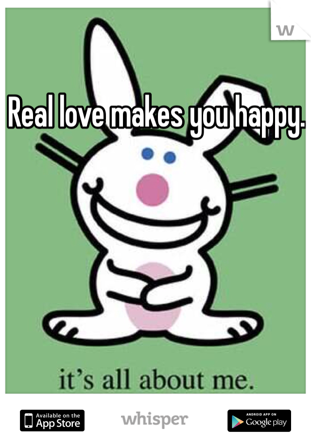 Real love makes you happy. 