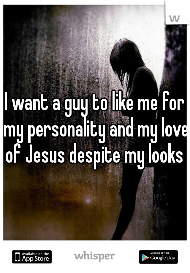 I want a guy to like me for my personality and my love of Jesus despite my looks 