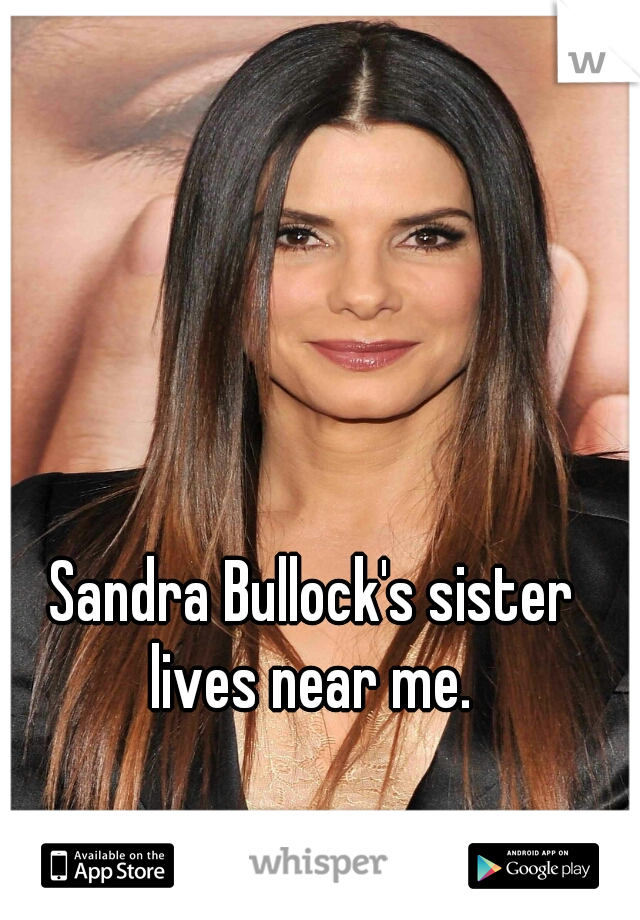 Sandra Bullock's sister lives near me. 