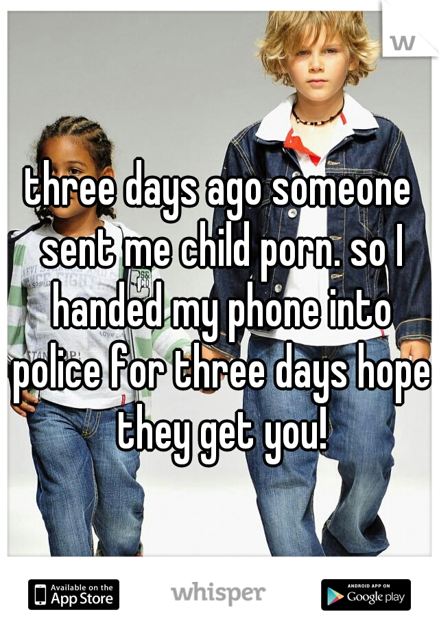 three days ago someone sent me child porn. so I handed my phone into police for three days hope they get you!