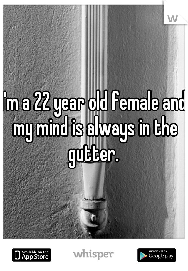 I'm a 22 year old female and my mind is always in the gutter. 
