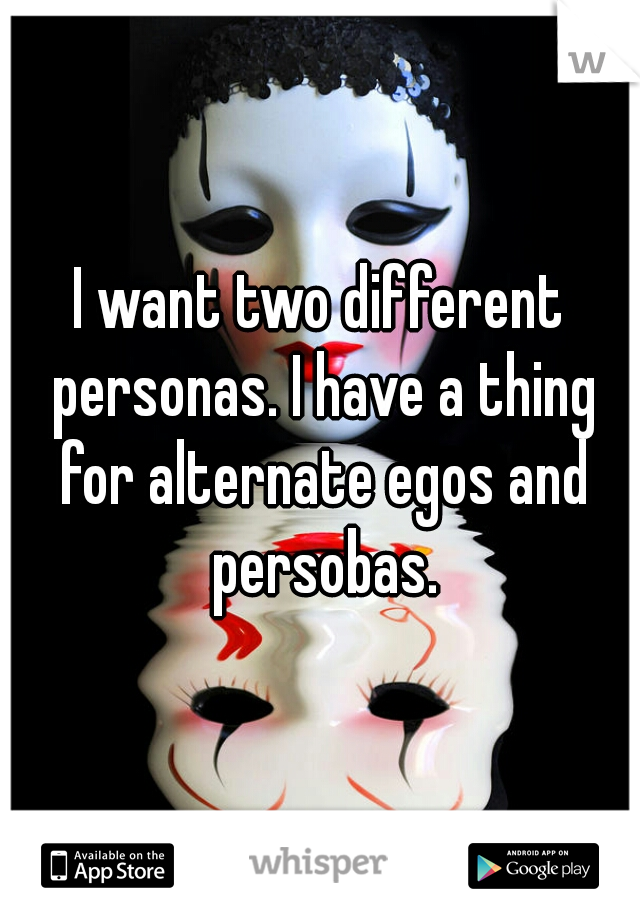 I want two different personas. I have a thing for alternate egos and persobas.