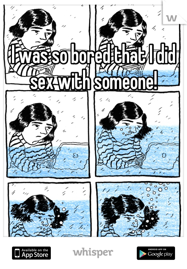 I was so bored that I did sex with someone!