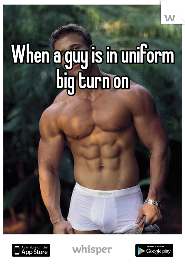 When a guy is in uniform big turn on 