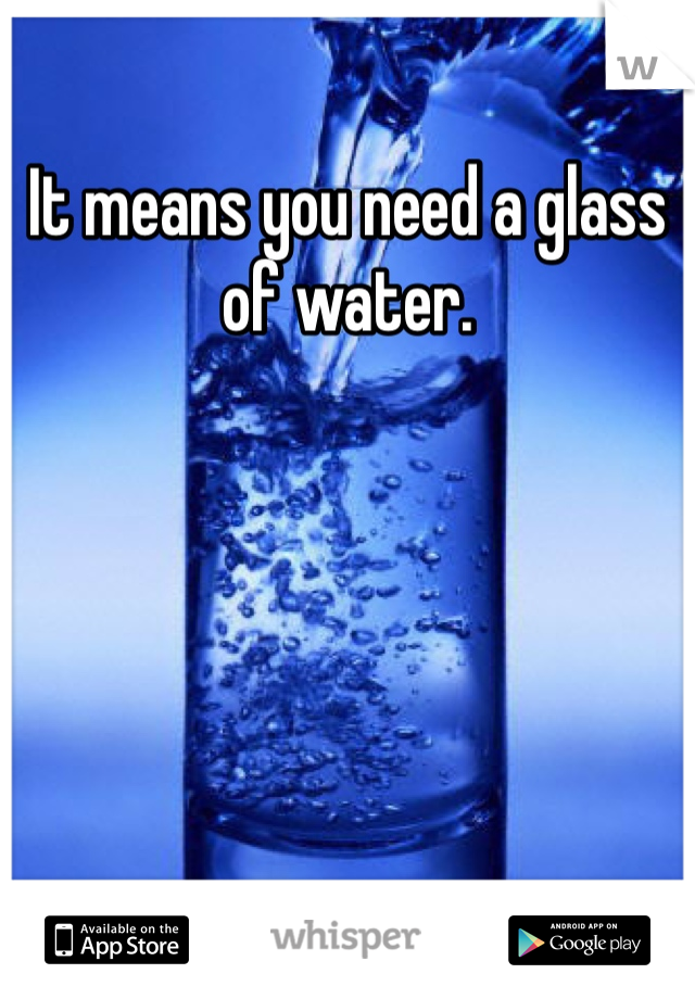It means you need a glass of water.
