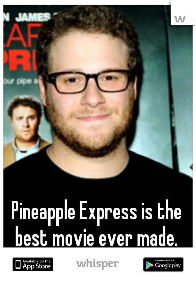Pineapple Express is the best movie ever made. 