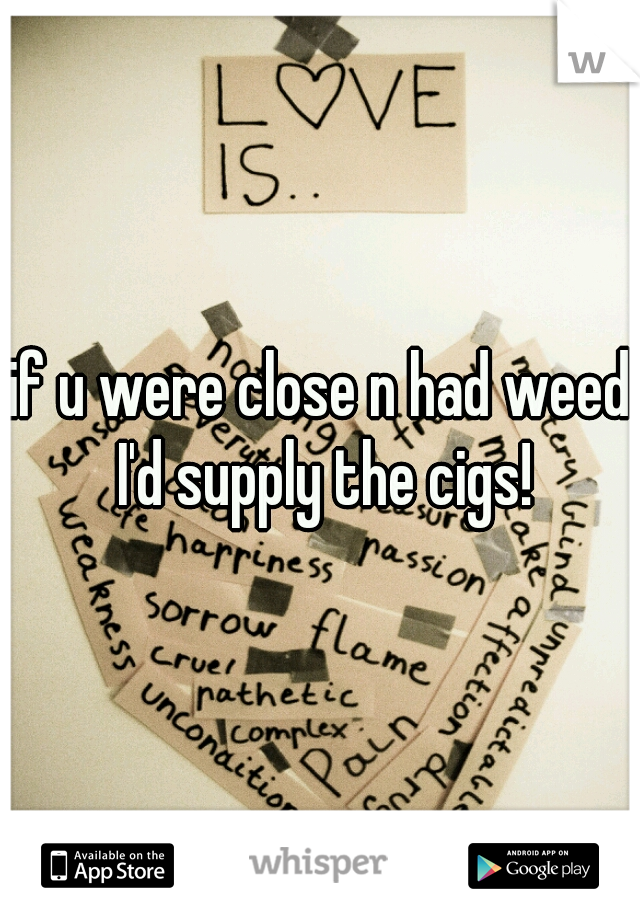 if u were close n had weed I'd supply the cigs!