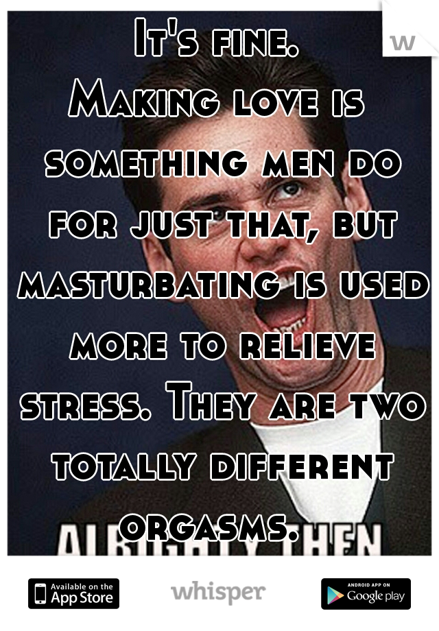 It's fine. 
Making love is something men do for just that, but masturbating is used more to relieve stress. They are two totally different orgasms.  