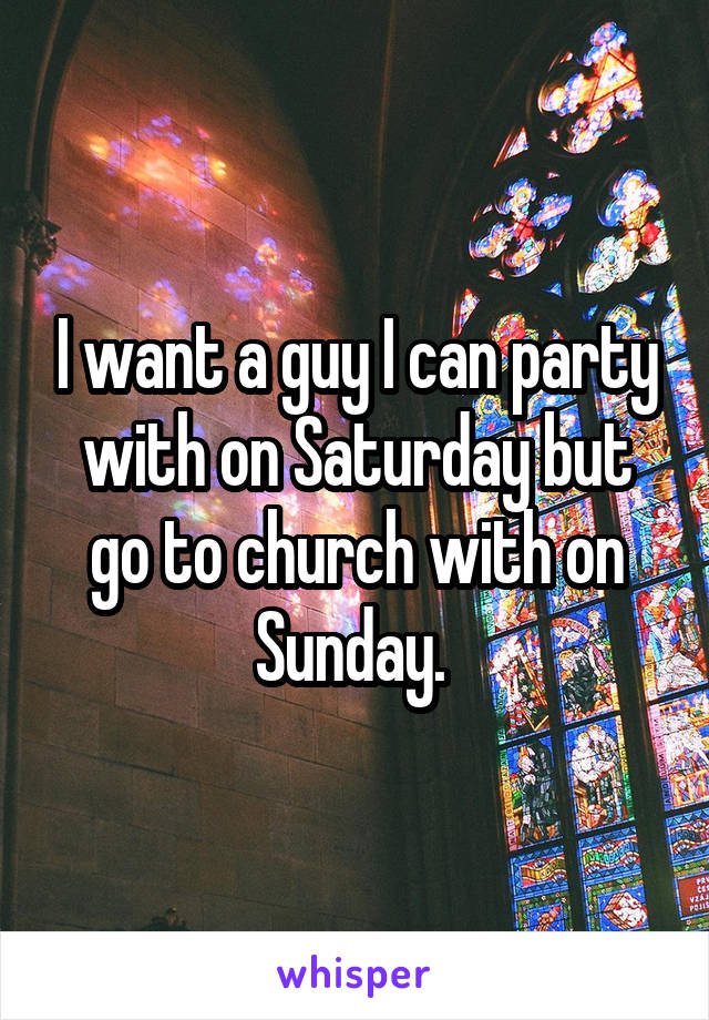 I want a guy I can party with on Saturday but go to church with on Sunday. 