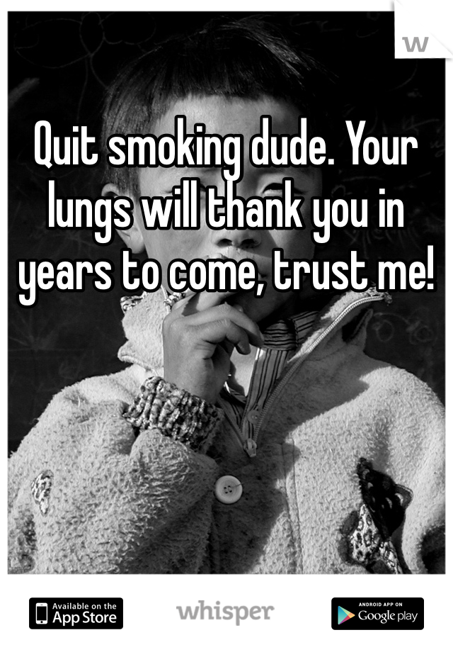 Quit smoking dude. Your lungs will thank you in years to come, trust me!
