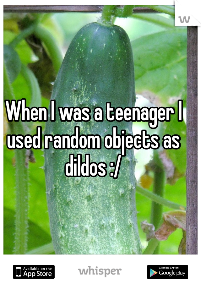 When I was a teenager I used random objects as dildos :/