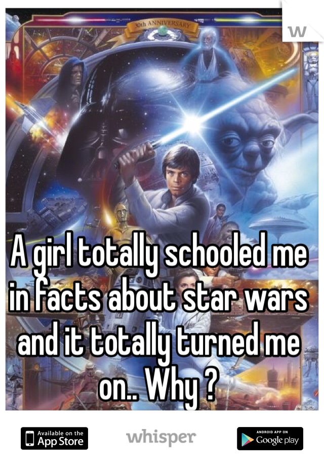 A girl totally schooled me in facts about star wars and it totally turned me on.. Why ? 