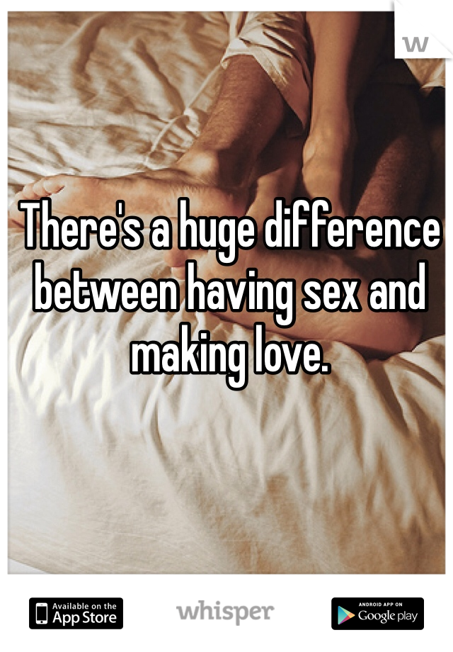 There's a huge difference between having sex and making love.