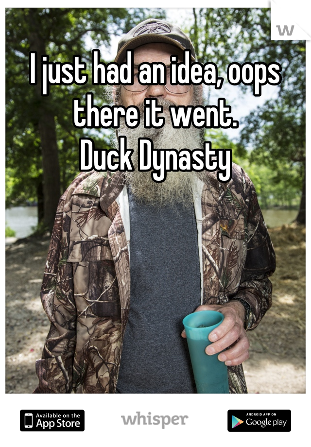I just had an idea, oops there it went. 
Duck Dynasty