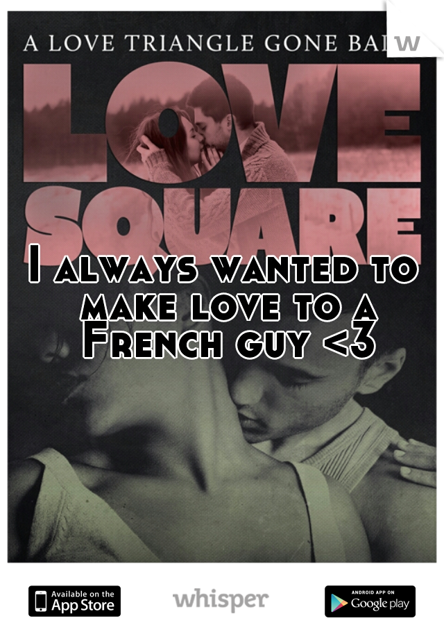 I always wanted to make love to a French guy <3