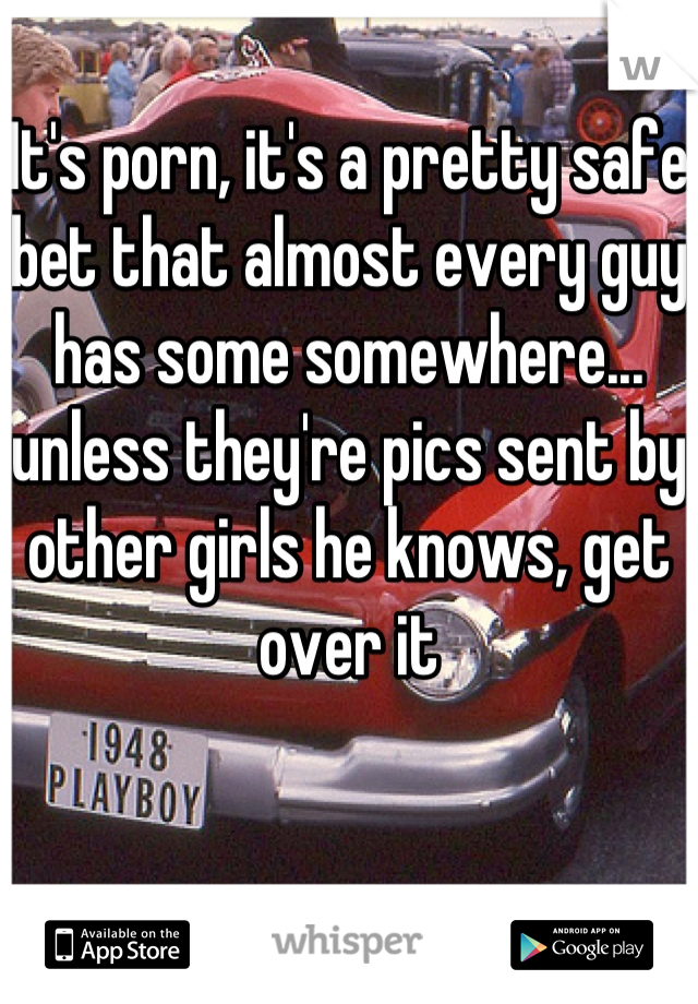 It's porn, it's a pretty safe bet that almost every guy has some somewhere... unless they're pics sent by other girls he knows, get over it