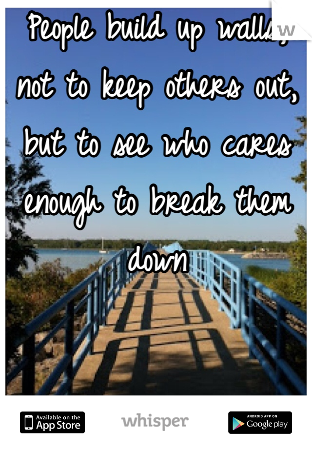 People build up walls, not to keep others out, but to see who cares enough to break them down