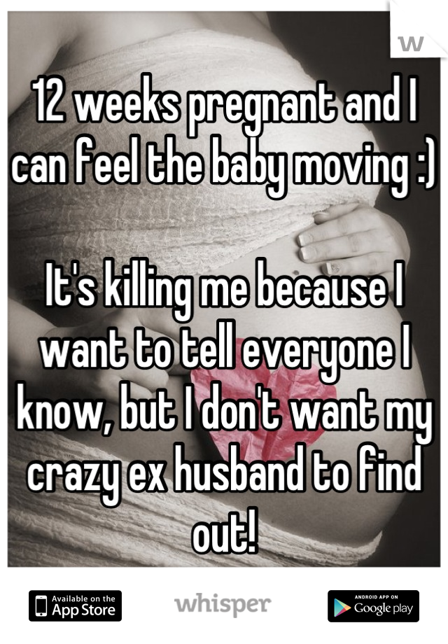 12 weeks pregnant and I can feel the baby moving :)

It's killing me because I want to tell everyone I know, but I don't want my crazy ex husband to find out!