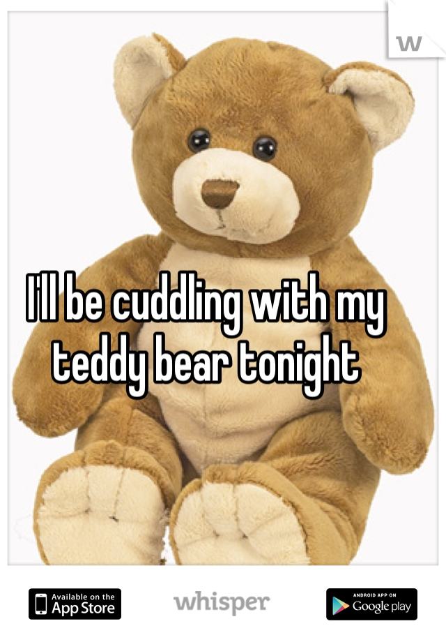 I'll be cuddling with my teddy bear tonight 