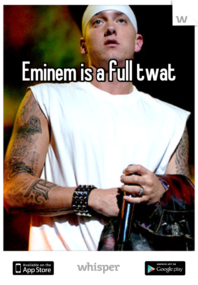 Eminem is a full twat
