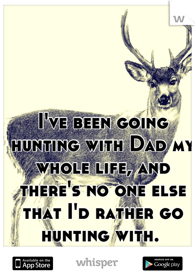 I've been going hunting with Dad my whole life, and there's no one else that I'd rather go hunting with. 