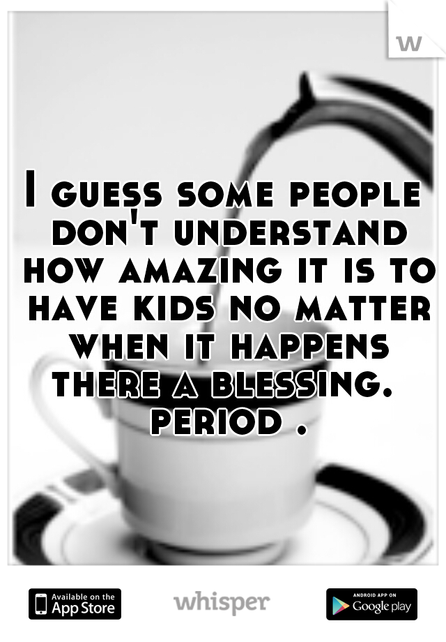 I guess some people don't understand how amazing it is to have kids no matter when it happens there a blessing.  period .