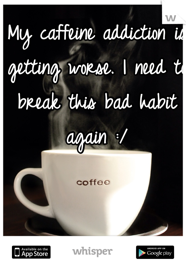 My caffeine addiction is getting worse. I need to break this bad habit again :/