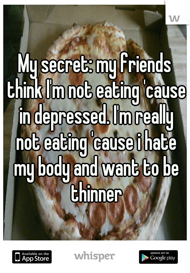 My secret: my friends think I'm not eating 'cause in depressed. I'm really not eating 'cause i hate my body and want to be thinner