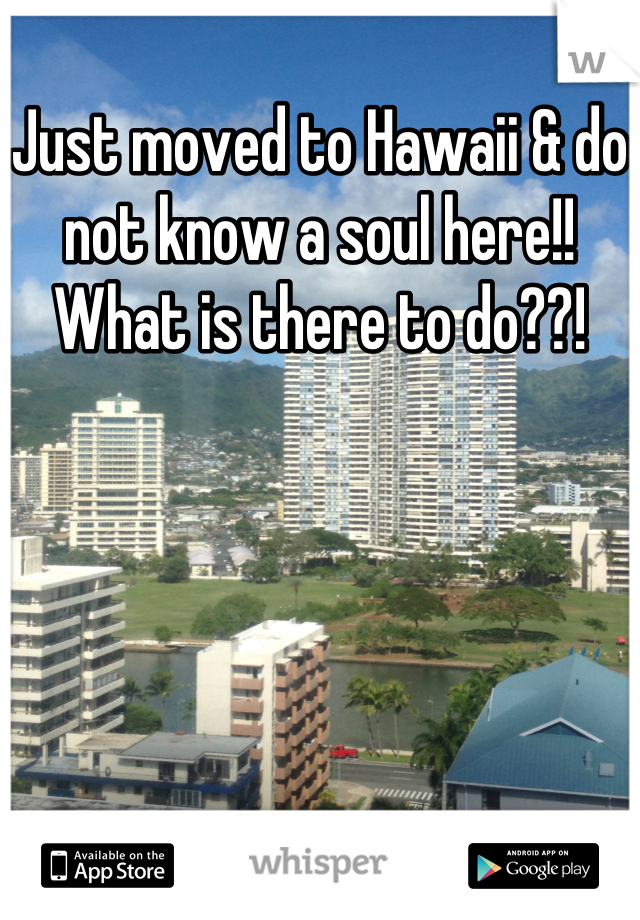 Just moved to Hawaii & do not know a soul here!! What is there to do??!