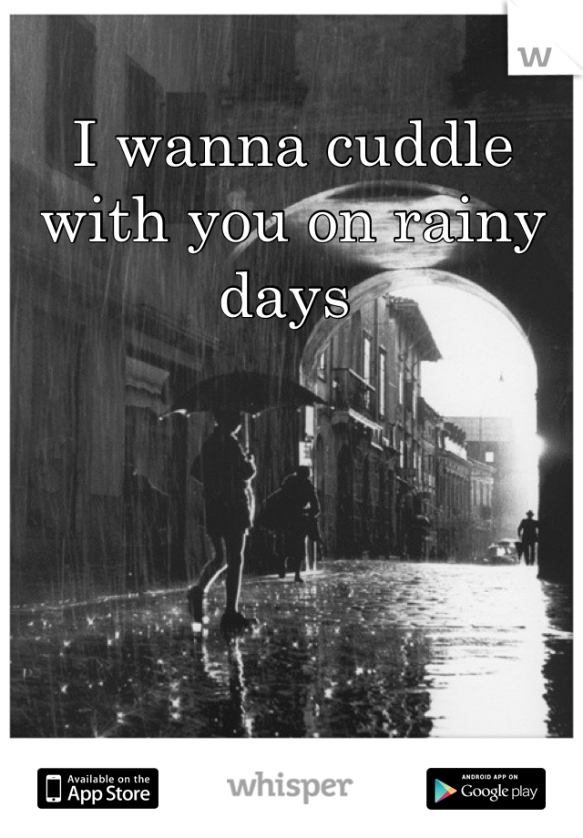I wanna cuddle with you on rainy days 