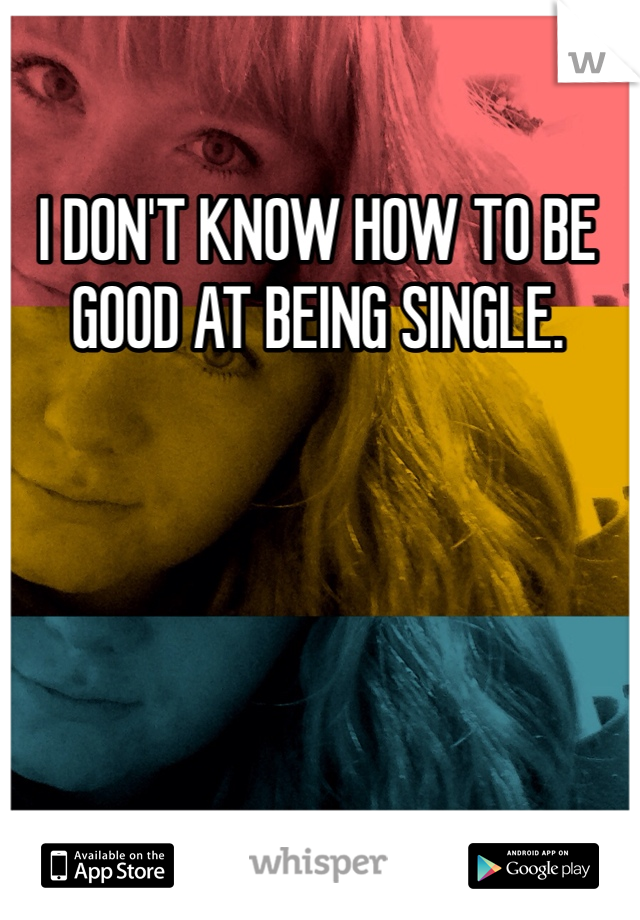 I DON'T KNOW HOW TO BE GOOD AT BEING SINGLE.