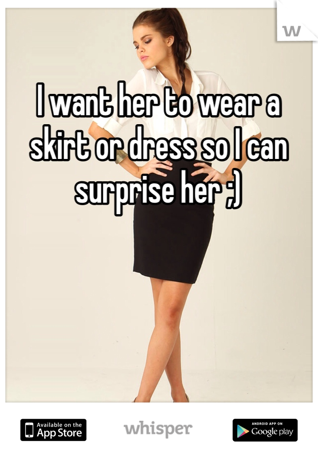 I want her to wear a skirt or dress so I can surprise her ;) 