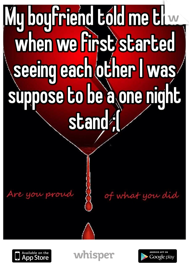 My boyfriend told me that when we first started seeing each other I was suppose to be a one night stand ;(