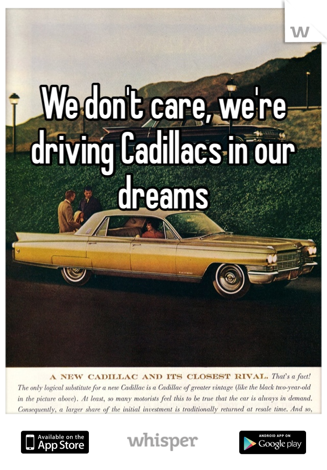 We don't care, we're driving Cadillacs in our dreams