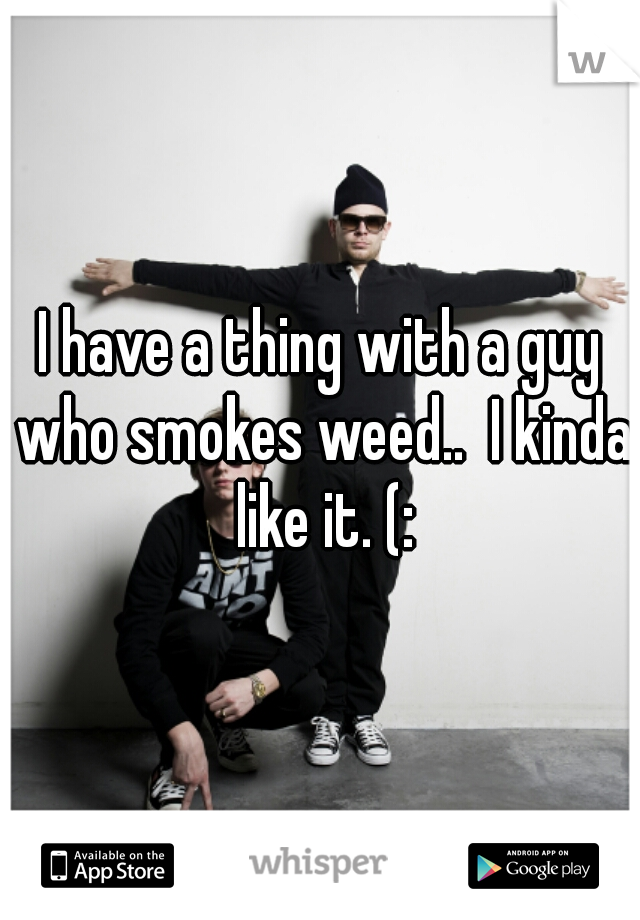 I have a thing with a guy who smokes weed..  I kinda like it. (: