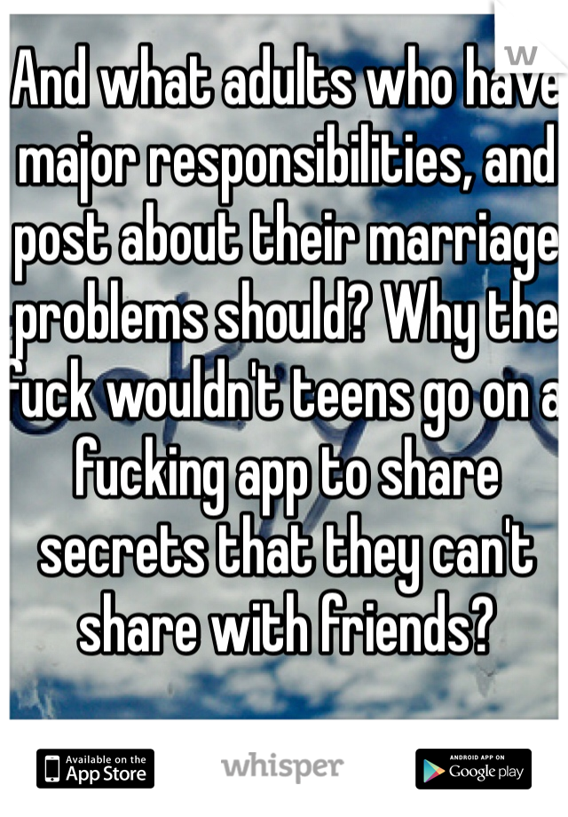 And what adults who have major responsibilities, and post about their marriage problems should? Why the fuck wouldn't teens go on a fucking app to share secrets that they can't share with friends? 