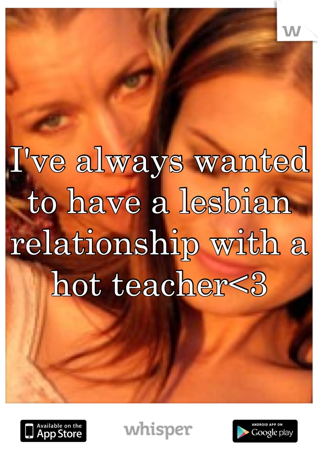 I've always wanted to have a lesbian relationship with a hot teacher<3