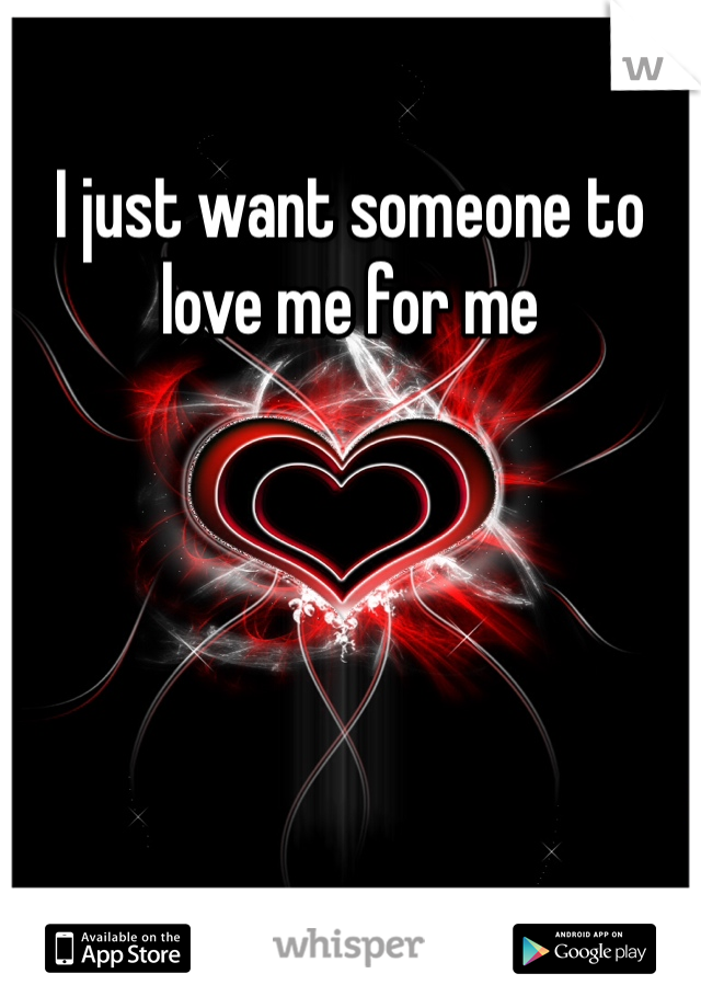 I just want someone to love me for me