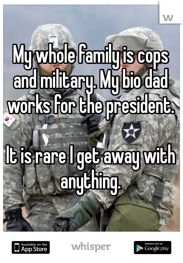 My whole family is cops and military. My bio dad works for the president. 

It is rare I get away with anything. 