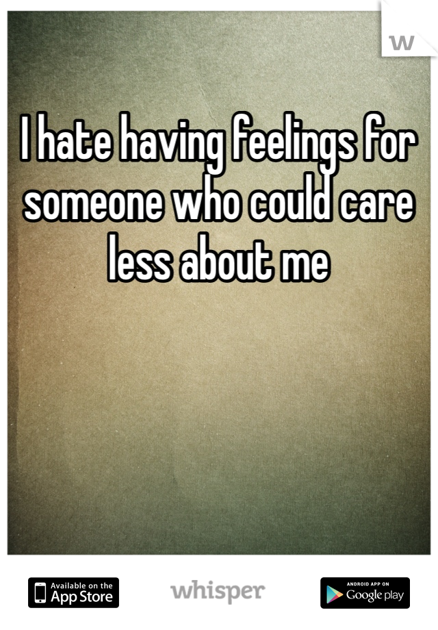 I hate having feelings for someone who could care less about me 